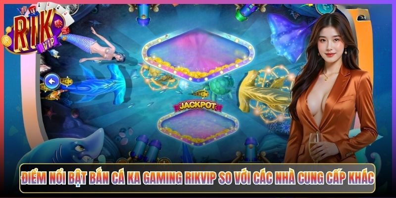 Điểm Nổi Bật Bắn Cá KA Gaming Rikvip So Với Các Nhà Cung Cấp Khác