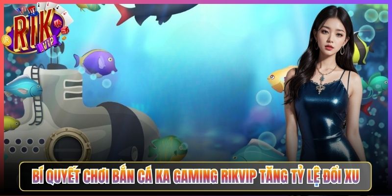 Bí Quyết Chơi Bắn Cá KA Gaming Rikvip Tăng Tỷ Lệ Đổi Xu