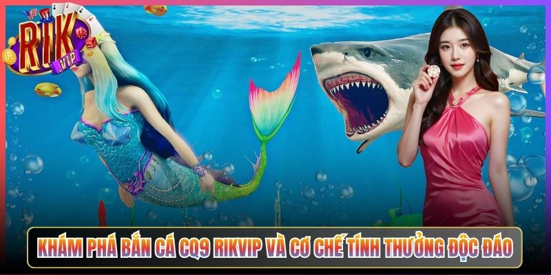 Khám Phá Bắn Cá CQ9 Rikvip Và Cơ Chế Tính Thưởng Độc Đáo