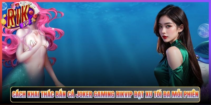 Cách Khai Thác Bắn Cá Joker Gaming Rikvip Đạt Xu Tối Đa Mỗi Phiên