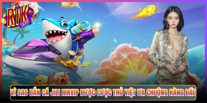 Vì Sao Bắn Cá JILI Rikvip Được Cược Thủ Việt Ưa Chuộng Hàng Đầu