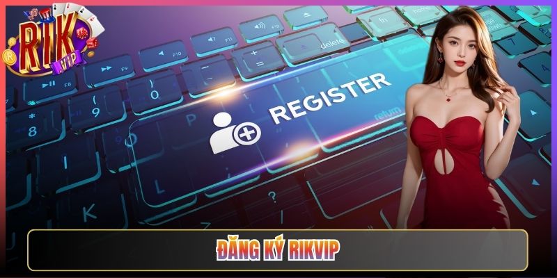 Đăng Ký Rikvip Nhanh Chóng Nhận Ưu Đãi Ngay Hôm Nay