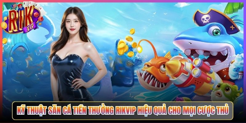Kỹ Thuật Săn Cá Tiền Thưởng Rikvip Hiệu Quả Cho Mọi Cược Thủ