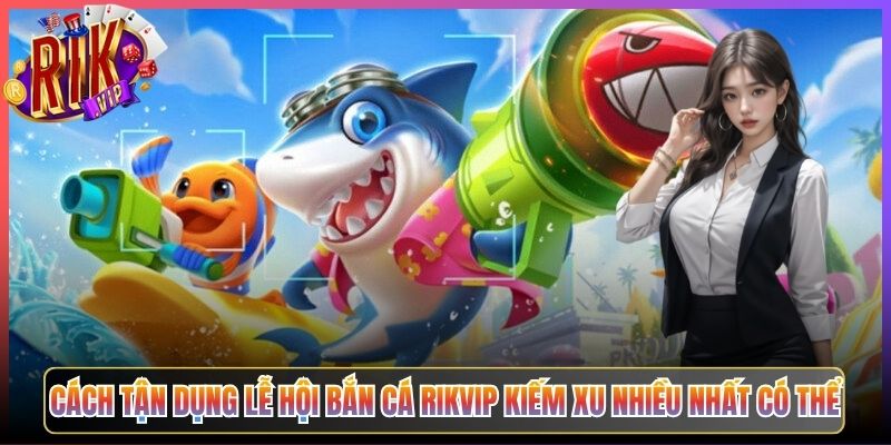Cách Tận Dụng Lễ Hội Bắn Cá Rikvip Kiếm Xu Nhiều Nhất Có Thể
