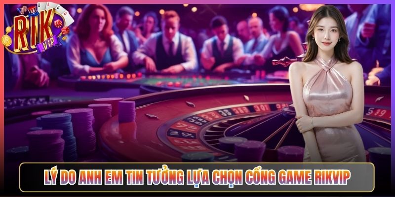 Lý Do Anh Em Tin Tưởng Lựa Chọn Cổng Game Rikvip
