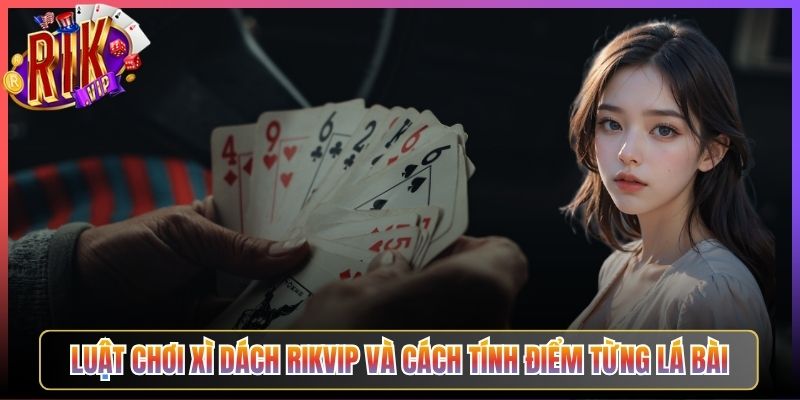 Luật Chơi Xì Dách Rikvip Và Cách Tính Điểm Từng Lá Bài