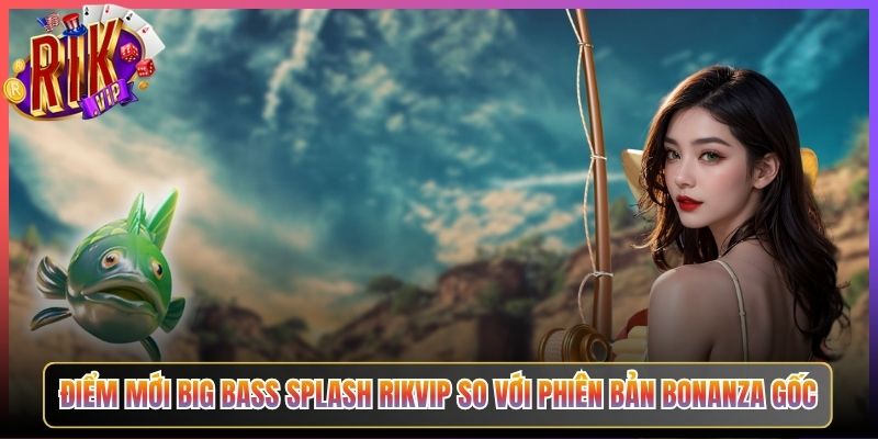 Điểm Mới Big Bass Splash Rikvip So Với Phiên Bản Bonanza Gốc